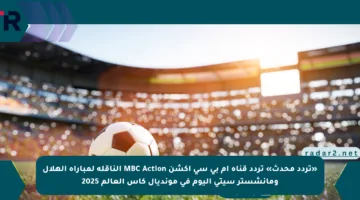 «تردد محدث» تردد قناة ام بي سي اكشن MBC Action الناقلة لمباراة الهلال ومانشستر سيتي اليوم في مونديال كأس العالم 2025